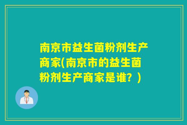 南京市益生菌粉剂生产商家(南京市的益生菌粉剂生产商家是谁？)