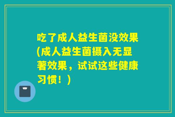 吃了成人益生菌没效果(成人益生菌摄入无显著效果,试试这些健康习惯!) 吃了成人益生菌没效果(成人益生菌摄入无显著效果,试试这些健康习惯!)