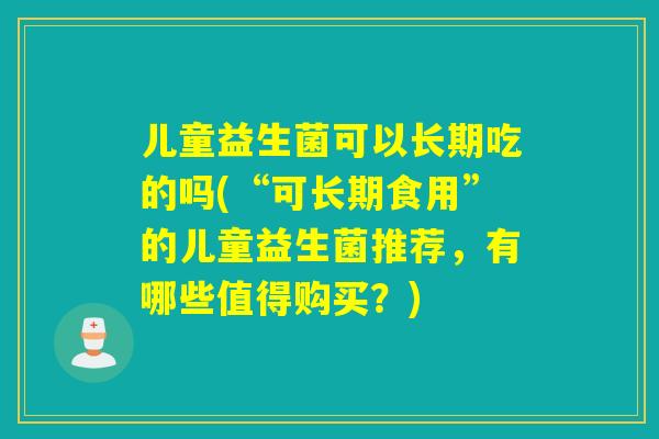 儿童益生菌可以长期吃的吗(“可长期食用”的儿童益生菌推荐，有哪些值得购买？)