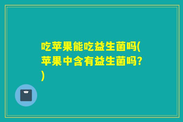 吃苹果能吃益生菌吗(苹果中含有益生菌吗？)