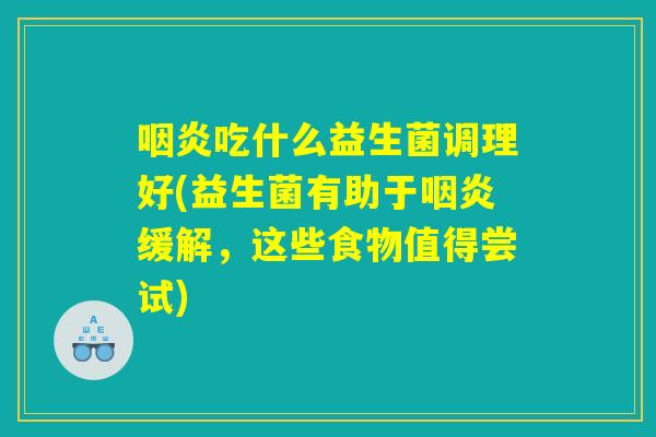 咽炎吃什么益生菌调理好(益生菌有助于咽炎缓解，这些食物值得尝试)