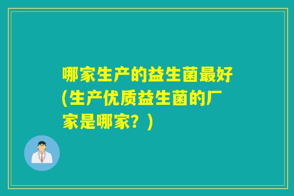 哪家生产的益生菌最好(生产优质益生菌的厂家是哪家？)