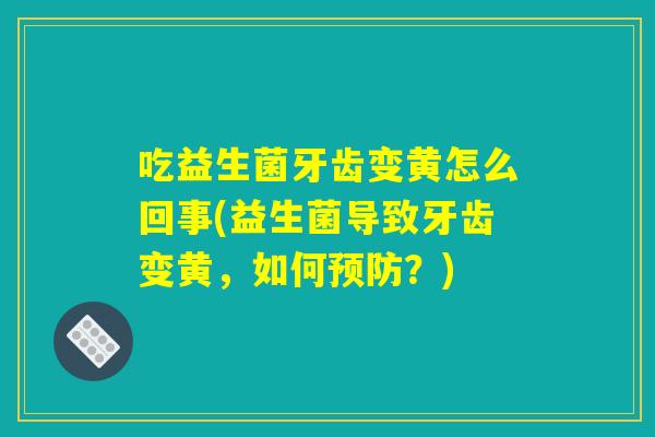 吃益生菌牙齿变黄怎么回事(益生菌导致牙齿变黄，如何预防？)