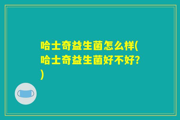 哈士奇益生菌怎么样(哈士奇益生菌好不好？)