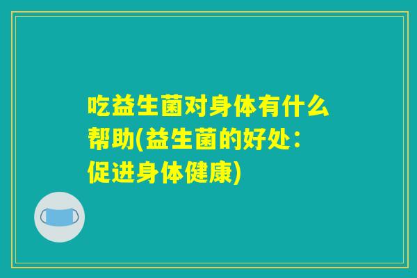 吃益生菌对身体有什么帮助(益生菌的好处：促进身体健康)