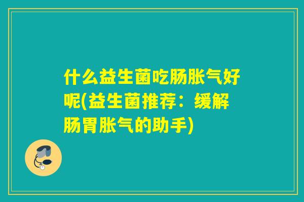 什么益生菌吃肠胀气好呢(益生菌推荐：缓解肠胃胀气的助手)