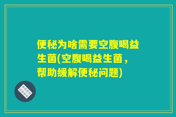 为啥需要空腹喝益生菌(空腹喝益生菌,帮助缓解问题) 为啥需要空腹喝益生菌(空腹喝益生菌,帮助缓解问题)