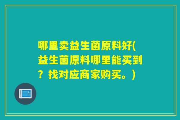 哪里卖益生菌原料好(益生菌原料哪里能买到？找对应商家购买。)