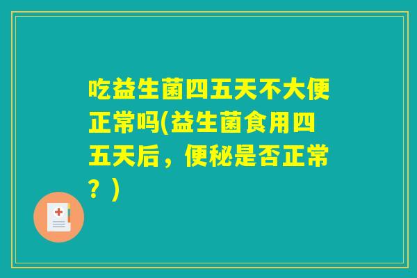 吃益生菌四五天不大便正常吗(益生菌食用四五天后，便秘是否正常？)