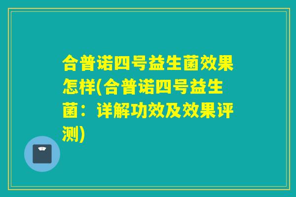 合普诺四号益生菌效果怎样(合普诺四号益生菌:详解功效及效果评测) 合普诺四号益生菌效果怎样(合普诺四号益生菌:详解功效及效果评测)