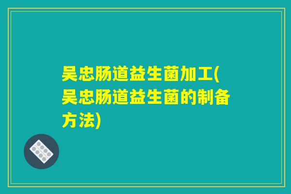吴忠肠道益生菌加工(吴忠肠道益生菌的制备方法)