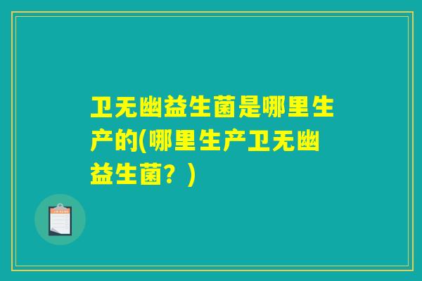 卫无幽益生菌是哪里生产的(哪里生产卫无幽益生菌？)