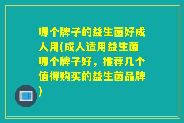 哪个牌子的益生菌好成人用(成人适用益生菌哪个牌子好,推荐几个值得购买的益生菌品牌) 哪个牌子的益生菌好成人用(成人适用益生菌哪个牌子好,推荐几个值得购买的益生菌品牌)