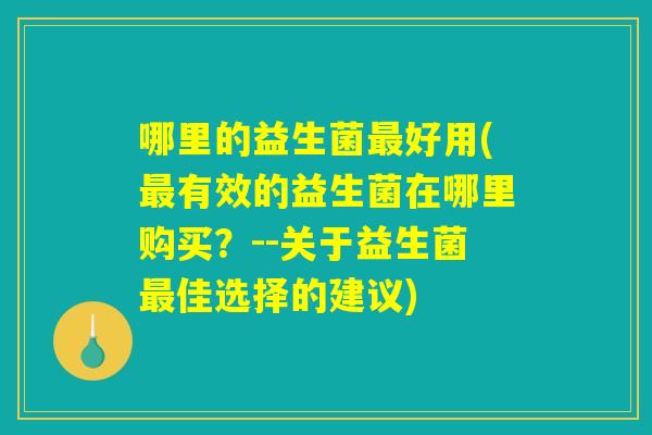 哪里的益生菌最好用(最有效的益生菌在哪里购买？--关于益生菌最佳选择的建议)