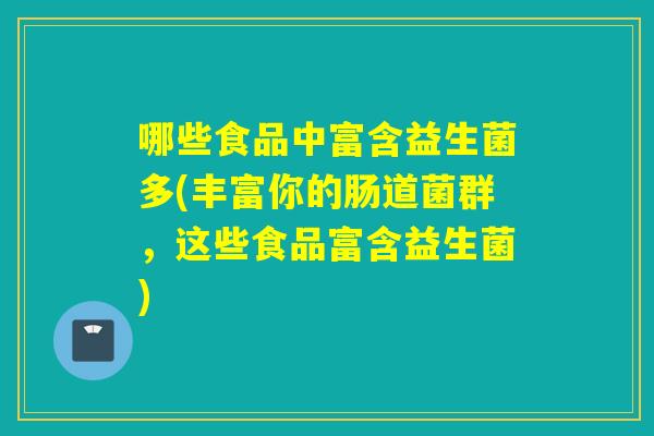 哪些食品中富含益生菌多(丰富你的肠道菌群，这些食品富含益生菌)