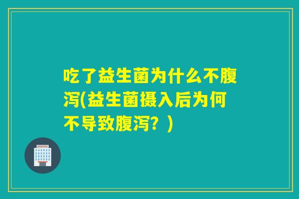 吃了益生菌为什么不腹泻(益生菌摄入后为何不导致腹泻？)