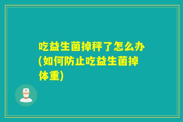 吃益生菌掉秤了怎么办(如何防止吃益生菌掉体重)
