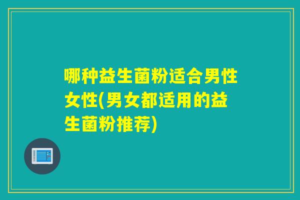 哪种益生菌粉适合男性女性(男女都适用的益生菌粉推荐)
