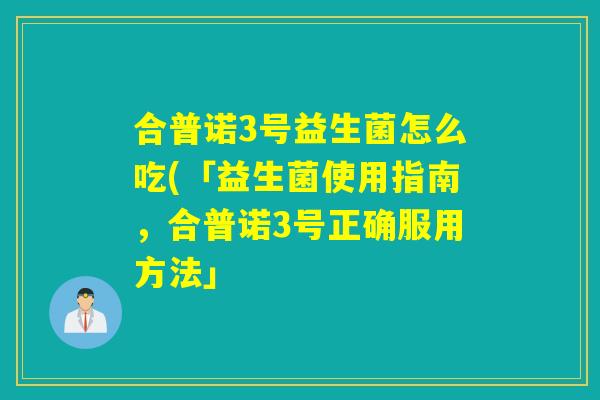 合普诺3号益生菌怎么吃(「益生菌使用指南，合普诺3号正确服用方法」