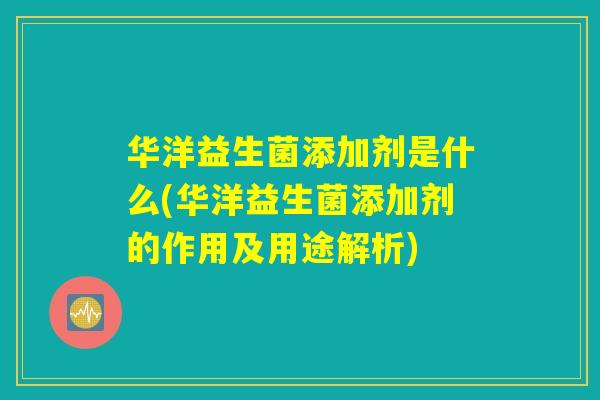 华洋益生菌添加剂是什么(华洋益生菌添加剂的作用及用途解析)