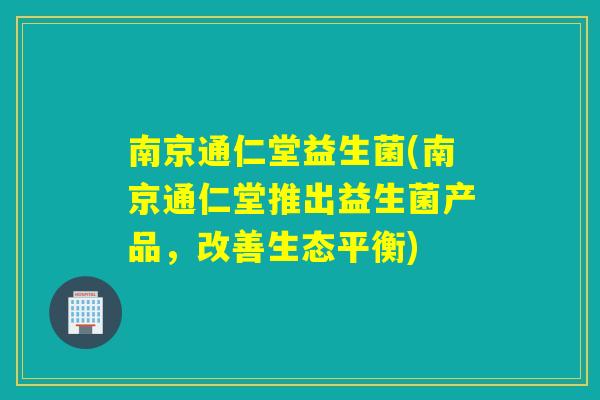 南京通仁堂益生菌(南京通仁堂推出益生菌产品，改善生态平衡)