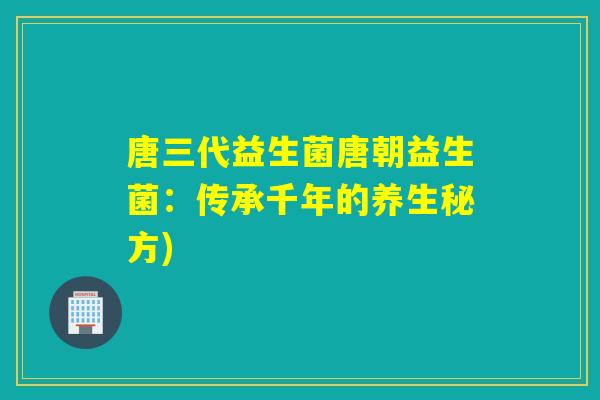 唐三代益生菌唐朝益生菌：传承千年的养生秘方)