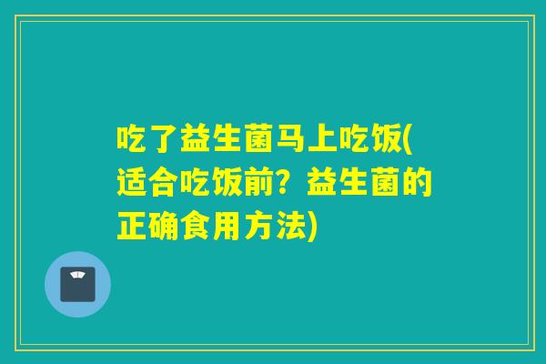 吃了益生菌马上吃饭(适合吃饭前？益生菌的正确食用方法)