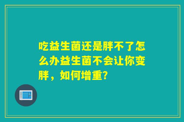 吃益生菌还是胖不了怎么办益生菌不会让你变胖，如何增重？