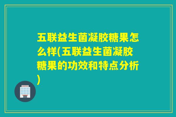 五联益生菌凝胶糖果怎么样(五联益生菌凝胶糖果的功效和特点分析)