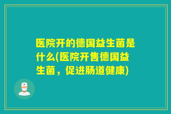 医院开的德国益生菌是什么(医院开售德国益生菌，促进肠道健康)