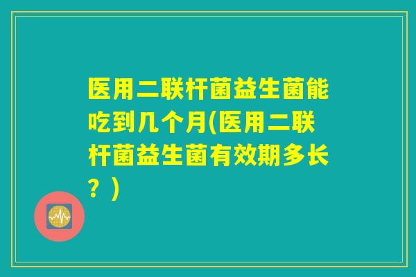医用二联杆菌益生菌能吃到几个月(医用二联杆菌益生菌有效期多长？)