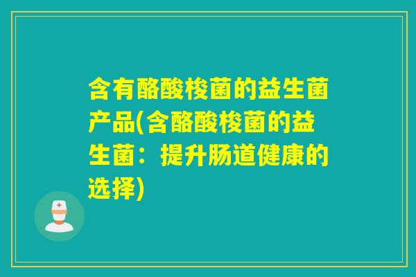 含有酪酸梭菌的益生菌产品(含酪酸梭菌的益生菌：提升肠道健康的选择)