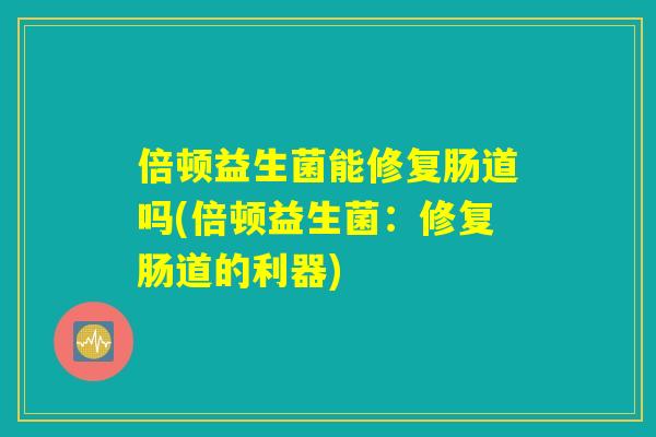 倍顿益生菌能修复肠道吗(倍顿益生菌：修复肠道的利器)