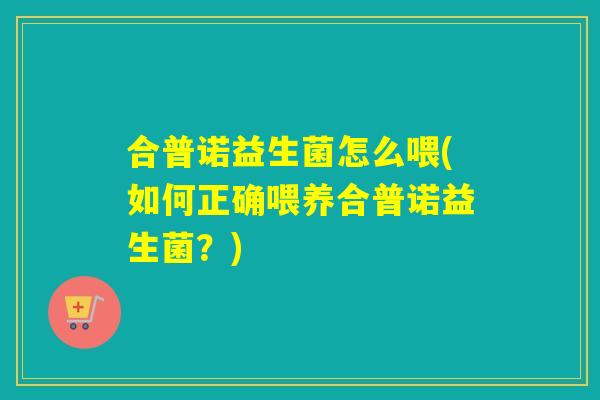 合普诺益生菌怎么喂(如何正确喂养合普诺益生菌？)