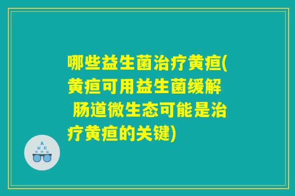 哪些益生菌黄疸(黄疸可用益生菌缓解 肠道微生态可能是黄疸的关键) 哪些益生菌黄疸(黄疸可用益生菌缓解 肠道微生态可能是黄疸的关键)