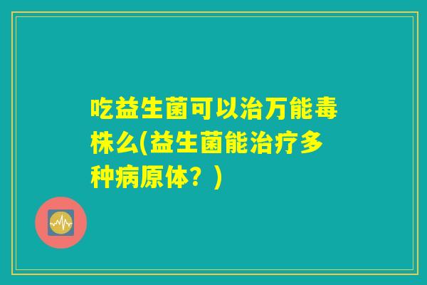 吃益生菌可以治万能毒株么(益生菌能治疗多种病原体？)