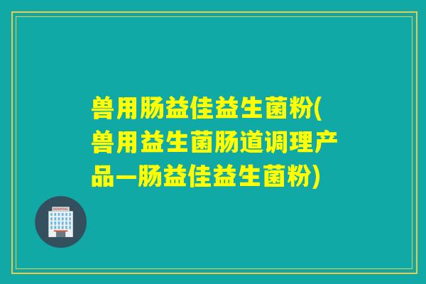 兽用肠益佳益生菌粉(兽用益生菌肠道调理产品—肠益佳益生菌粉)