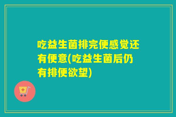 吃益生菌排完便感觉还有便意(吃益生菌后仍有排便欲望)