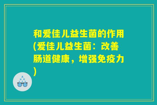 和爱佳儿益生菌的作用(爱佳儿益生菌：改善肠道健康，增强免疫力)
