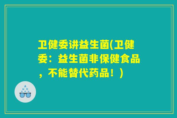 卫健委讲益生菌(卫健委:益生菌非保健食品,不能替代药品!) 卫健委讲益生菌(卫健委:益生菌非保健食品,不能替代药品!)