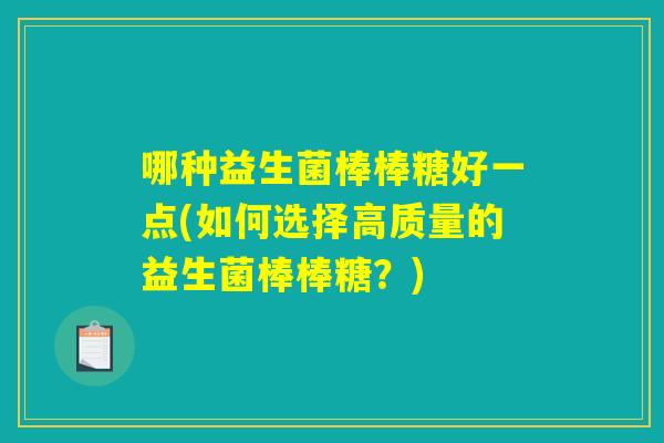 哪种益生菌棒棒糖好一点(如何选择高质量的益生菌棒棒糖？)