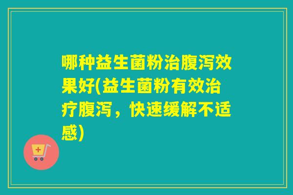哪种益生菌粉治腹泻效果好(益生菌粉有效治疗腹泻，快速缓解不适感)