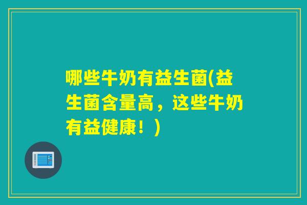 哪些牛奶有益生菌(益生菌含量高，这些牛奶有益健康！)