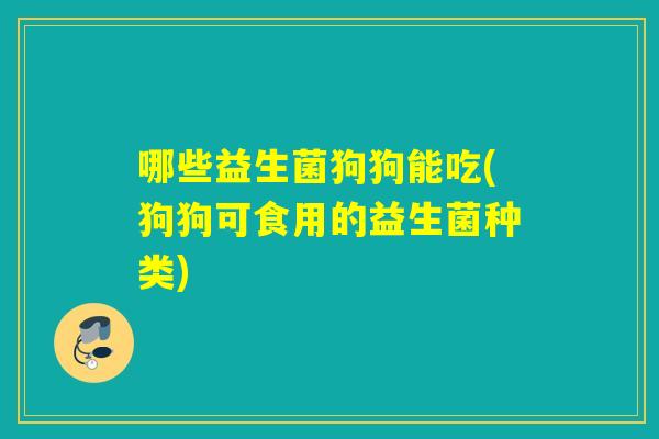 哪些益生菌狗狗能吃(狗狗可食用的益生菌种类)