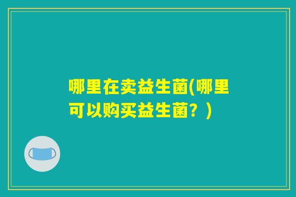 哪里在卖益生菌(哪里可以购买益生菌？)
