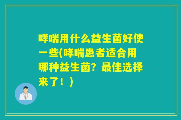 哮喘用什么益生菌好使一些(哮喘患者适合用哪种益生菌？最佳选择来了！)