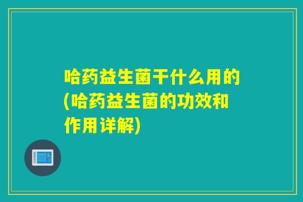 哈药益生菌干什么用的(哈药益生菌的功效和作用详解)
