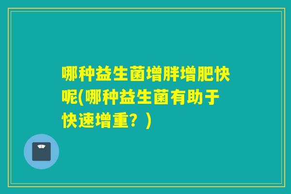 哪种益生菌增胖增肥快呢(哪种益生菌有助于快速增重？)