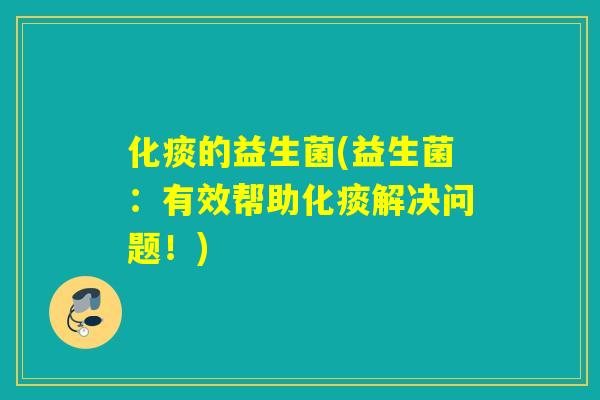 化痰的益生菌(益生菌:有效帮助化痰解决问题!) 化痰的益生菌(益生菌:有效帮助化痰解决问题!)