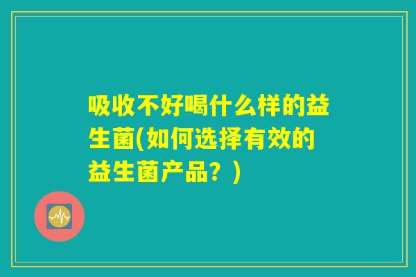 吸收不好喝什么样的益生菌(如何选择有效的益生菌产品?) 吸收不好喝什么样的益生菌(如何选择有效的益生菌产品?)